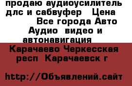 продаю аудиоусилитель длс и сабвуфер › Цена ­ 15 500 - Все города Авто » Аудио, видео и автонавигация   . Карачаево-Черкесская респ.,Карачаевск г.